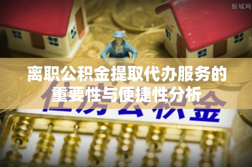 临颍离职公积金提取代办服务的重要性与便捷性分析