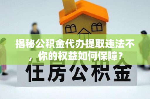临颍揭秘公积金代办提取违法不，你的权益如何保障？
