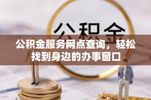 临颍公积金服务网点查询，轻松找到身边的办事窗口
